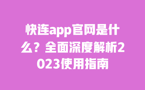快连app官网是什么?全面深度解析2023使用指南 一