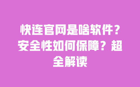 快连官网是啥软件？安全性如何保障？超全解读 一