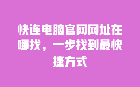 快连电脑官网网址在哪找，一步找到最快捷方式 一