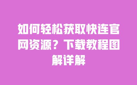 如何轻松获取快连官网资源？下载教程图解详解 一
