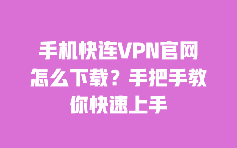 手机快连VPN官网怎么下载?手把手教你快速上手 一