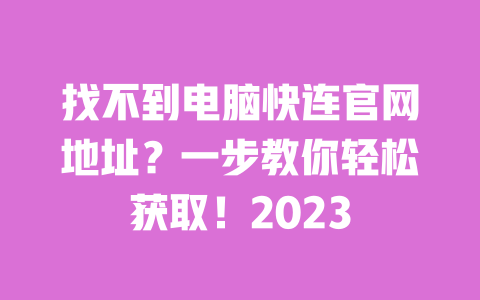 找不到电脑快连官网地址?一步教你轻松获取!2023 一