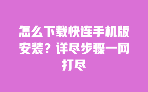 怎么下载快连手机版安装？详尽步骤一网打尽 一