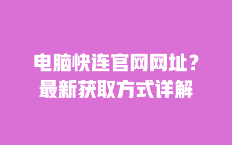 电脑快连官网网址?最新获取方式详解 一