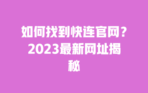 如何找到快连官网?2023最新网址揭秘 一