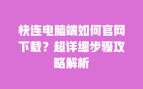 快连电脑端如何官网下载?超详细步骤攻略解析 一