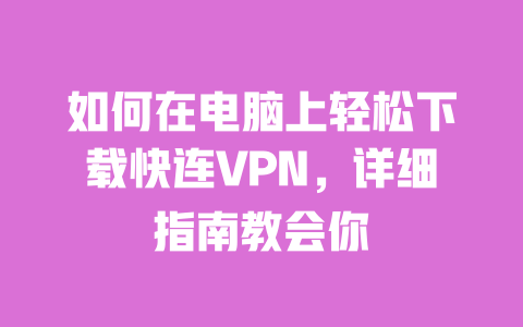 如何在电脑上轻松下载快连VPN，详细指南教会你 一