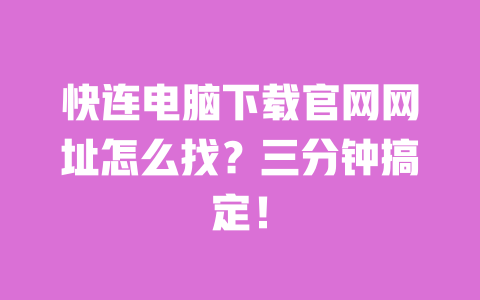 快连电脑下载官网网址怎么找?三分钟搞定! 一