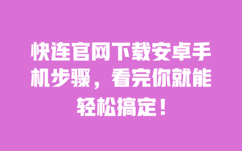 快连官网下载安卓手机步骤,看完你就能轻松搞定! 一