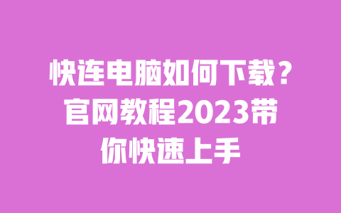 快连电脑如何下载？官网教程2023带你快速上手 一