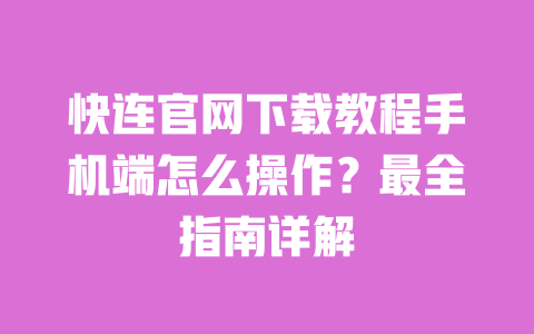快连官网下载教程手机端怎么操作?最全指南详解 一